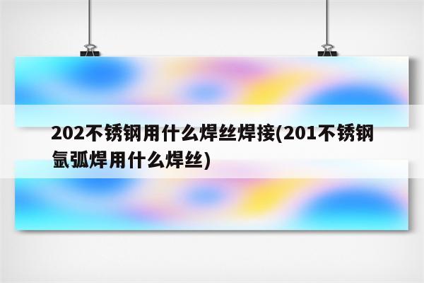 202不锈钢用什么焊丝焊接(201不锈钢氩弧焊用什么焊丝)