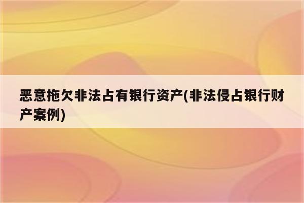 恶意拖欠非法占有银行资产(非法侵占银行财产案例)