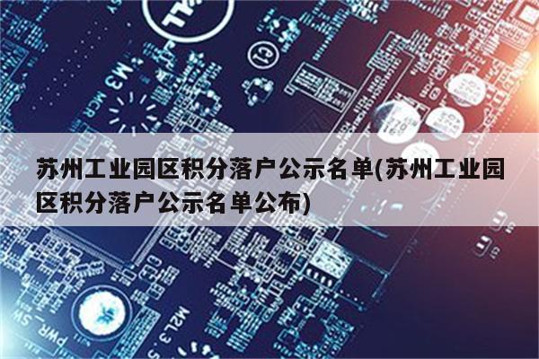 苏州工业园区积分落户公示名单(苏州工业园区积分落户公示名单公布)