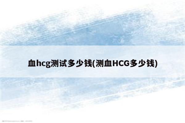 血hcg测试多少钱(测血HCG多少钱)