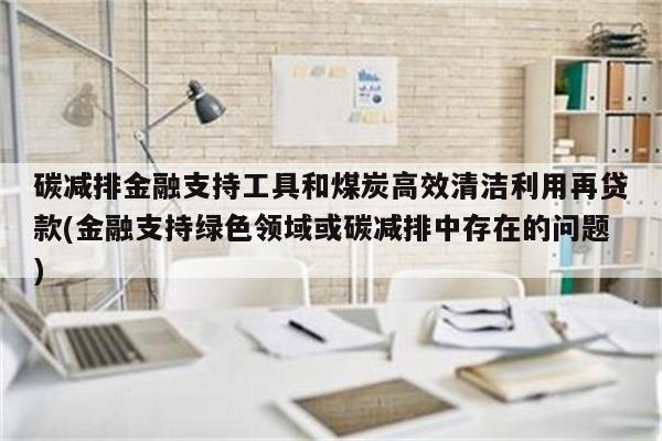 碳减排金融支持工具和煤炭高效清洁利用再贷款(金融支持绿色领域或碳减排中存在的问题)