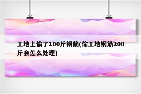 工地上偷了100斤钢筋(偷工地钢筋200斤会怎么处理)