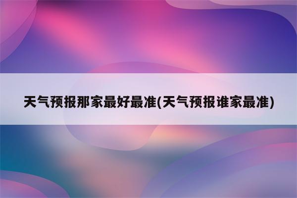 天气预报那家最好最准(天气预报谁家最准)