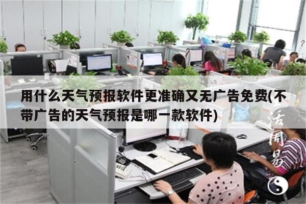 用什么天气预报软件更准确又无广告免费(不带广告的天气预报是哪一款软件)