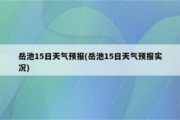 岳池15日天气预报(岳池15日天气预报实况)