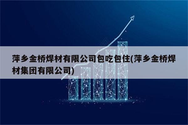 萍乡金桥焊材有限公司包吃包住(萍乡金桥焊材集团有限公司)