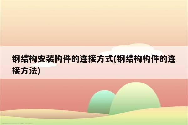 钢结构安装构件的连接方式(钢结构构件的连接方法)