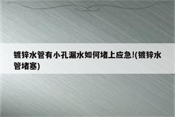 镀锌水管有小孔漏水如何堵上应急!(镀锌水管堵塞)