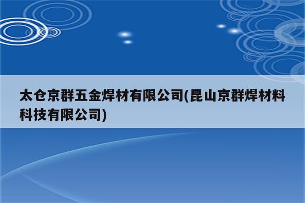 太仓京群五金焊材有限公司(昆山京群焊材料科技有限公司)