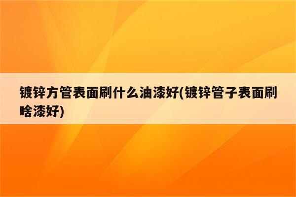 镀锌方管表面刷什么油漆好(镀锌管子表面刷啥漆好)