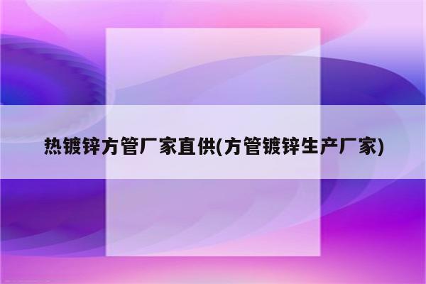 热镀锌方管厂家直供(方管镀锌生产厂家)