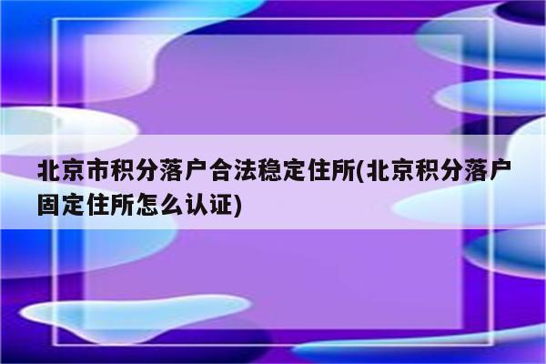 北京市积分落户合法稳定住所(北京积分落户固定住所怎么认证)