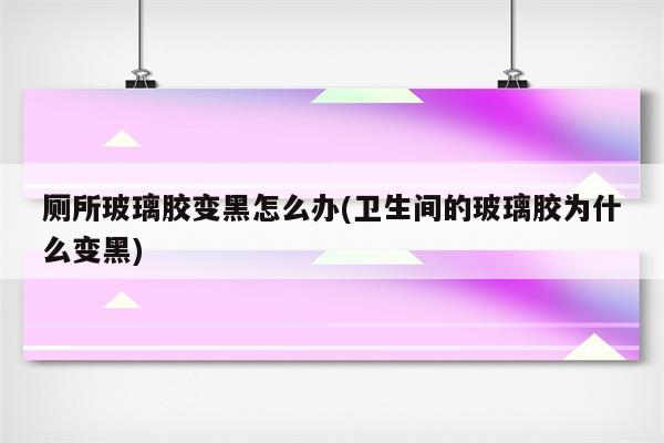 厕所玻璃胶变黑怎么办(卫生间的玻璃胶为什么变黑)