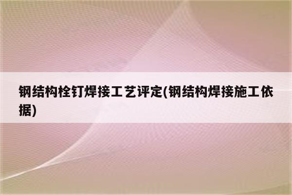 钢结构栓钉焊接工艺评定(钢结构焊接施工依据)