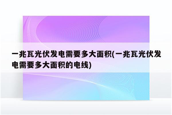 一兆瓦光伏发电需要多大面积(一兆瓦光伏发电需要多大面积的电线)