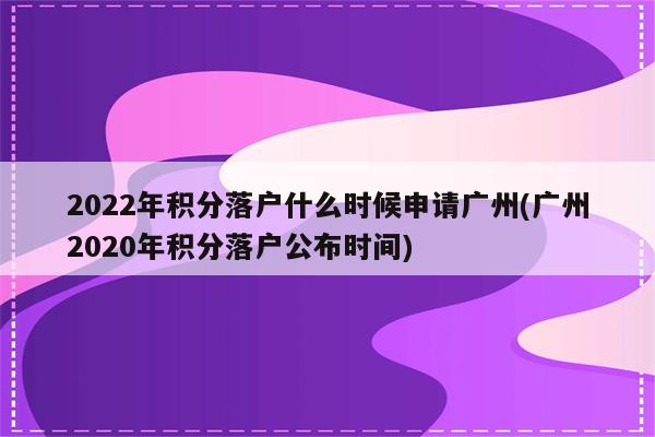 2022年积分落户什么时候申请广州(广州2020年积分落户公布时间)