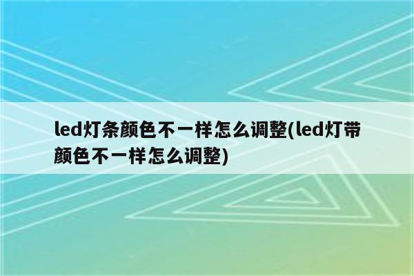 led灯条颜色不一样怎么调整(led灯带颜色不一样怎么调整)