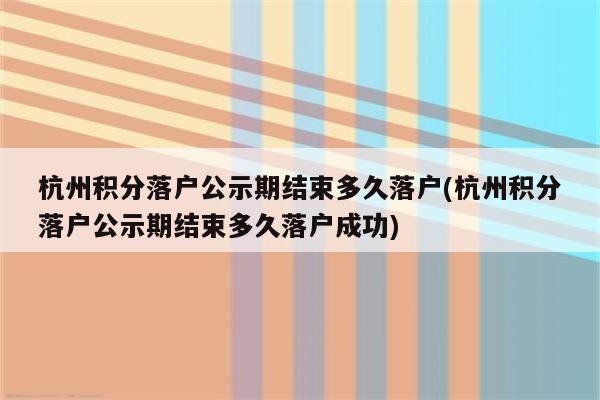 杭州积分落户公示期结束多久落户(杭州积分落户公示期结束多久落户成功)