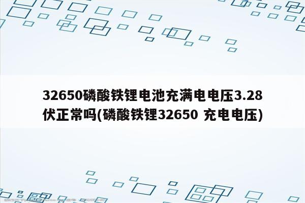 32650磷酸铁锂电池充满电电压3.28伏正常吗(磷酸铁锂32650 充电电压)