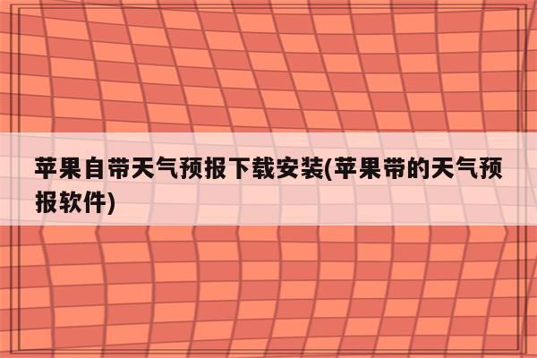 苹果自带天气预报下载安装(苹果带的天气预报软件)