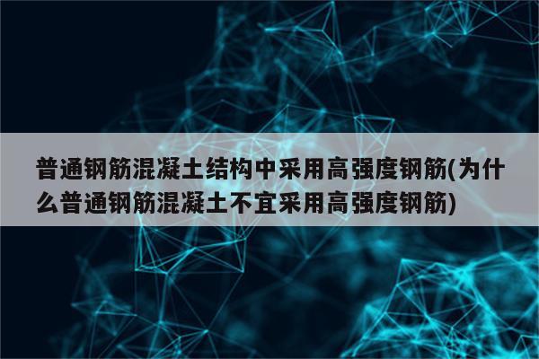 普通钢筋混凝土结构中采用高强度钢筋(为什么普通钢筋混凝土不宜采用高强度钢筋)