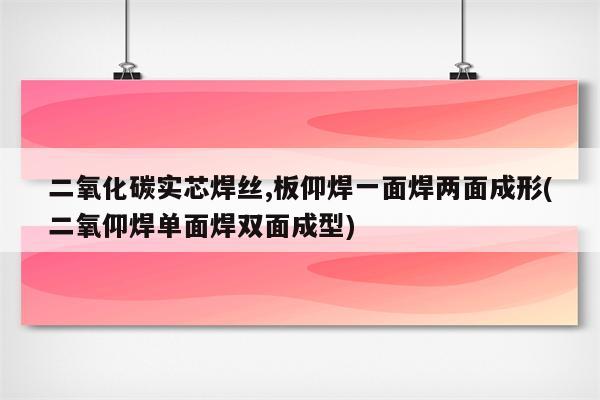 二氧化碳实芯焊丝,板仰焊一面焊两面成形(二氧仰焊单面焊双面成型)