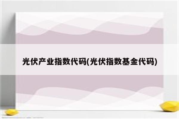 光伏产业指数代码(光伏指数基金代码)