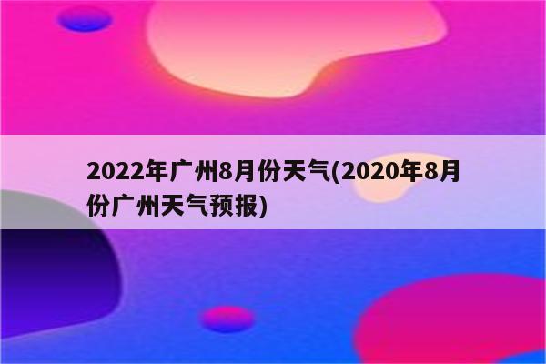 2022年广州8月份天气(2020年8月份广州天气预报)