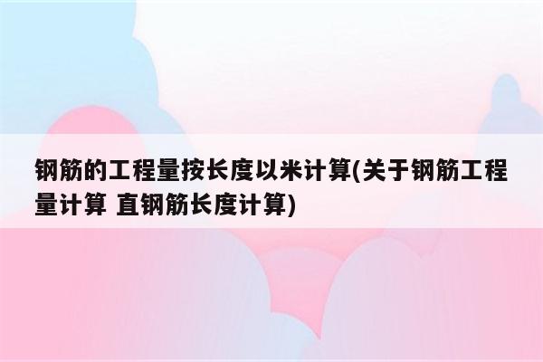 钢筋的工程量按长度以米计算(关于钢筋工程量计算 直钢筋长度计算)