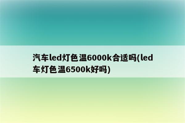 汽车led灯色温6000k合适吗(led车灯色温6500k好吗)