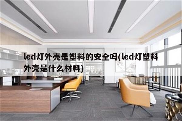 led灯外壳是塑料的安全吗(led灯塑料外壳是什么材料)