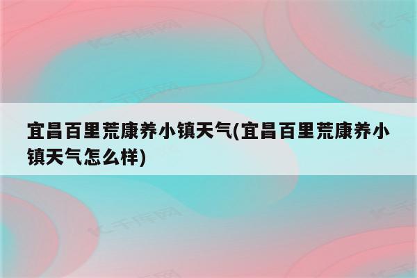 宜昌百里荒康养小镇天气(宜昌百里荒康养小镇天气怎么样)