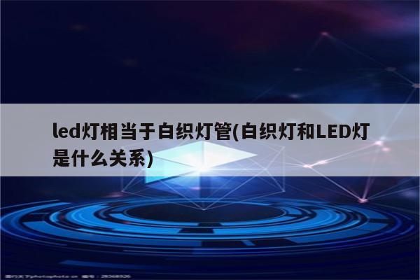 led灯相当于白织灯管(白织灯和LED灯是什么关系)