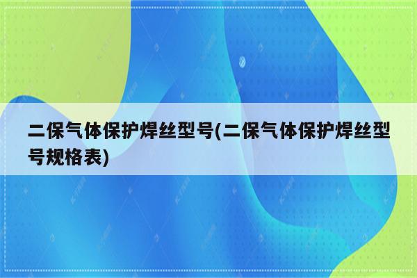 二保气体保护焊丝型号(二保气体保护焊丝型号规格表)