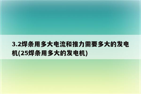 3.2焊条用多大电流和推力需要多大的发电机(25焊条用多大的发电机)