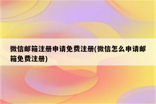 微信邮箱注册申请免费注册(微信怎么申请邮箱免费注册)