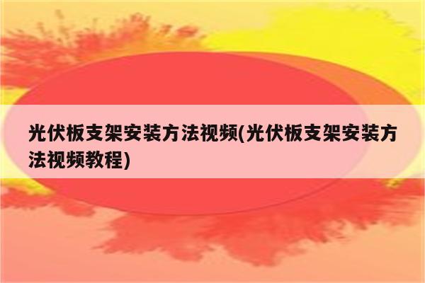 光伏板支架安装方法视频(光伏板支架安装方法视频教程)