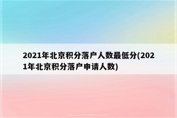 2021年北京积分落户人数最低分(2021年北京积分落户申请人数)