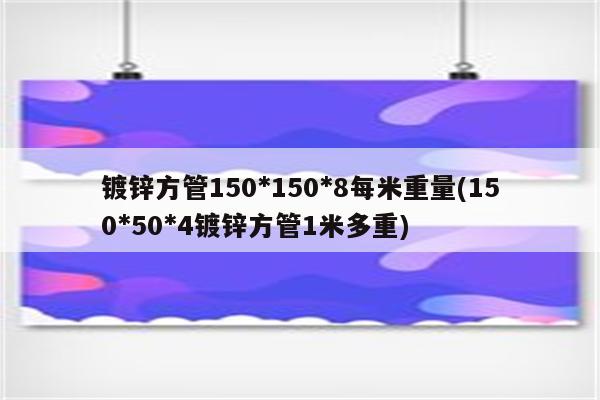 镀锌方管150*150*8每米重量(150*50*4镀锌方管1米多重)