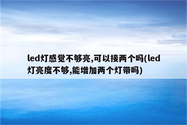 led灯感觉不够亮,可以接两个吗(led灯亮度不够,能增加两个灯带吗)