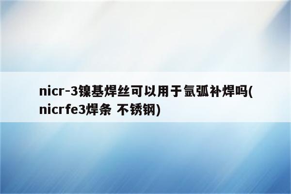 nicr-3镍基焊丝可以用于氩弧补焊吗(nicrfe3焊条 不锈钢)