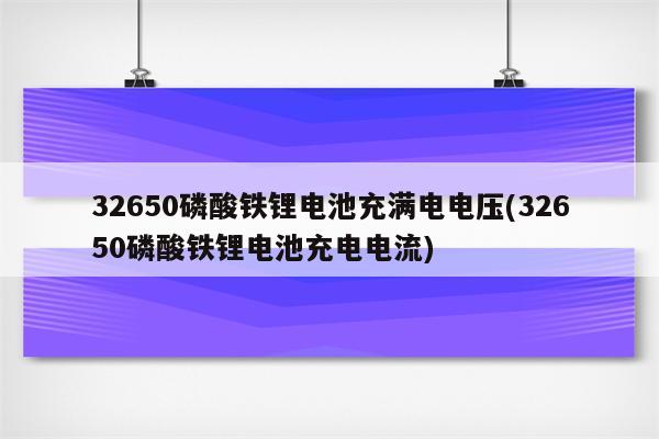 32650磷酸铁锂电池充满电电压(32650磷酸铁锂电池充电电流)