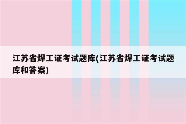 江苏省焊工证考试题库(江苏省焊工证考试题库和答案)