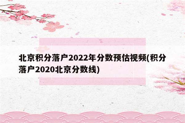 北京积分落户2022年分数预估视频(积分落户2020北京分数线)