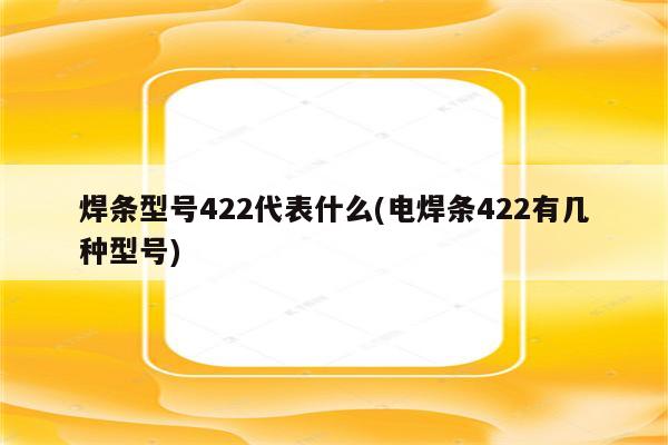 焊条型号422代表什么(电焊条422有几种型号)