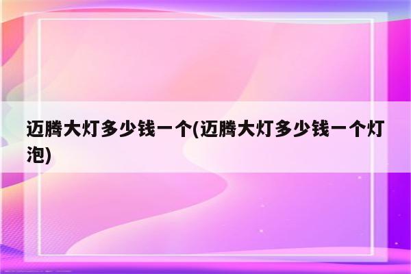 迈腾大灯多少钱一个(迈腾大灯多少钱一个灯泡)