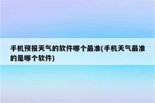 手机预报天气的软件哪个最准(手机天气最准的是哪个软件)