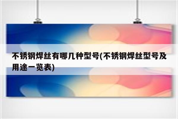 不锈钢焊丝有哪几种型号(不锈钢焊丝型号及用途一览表)