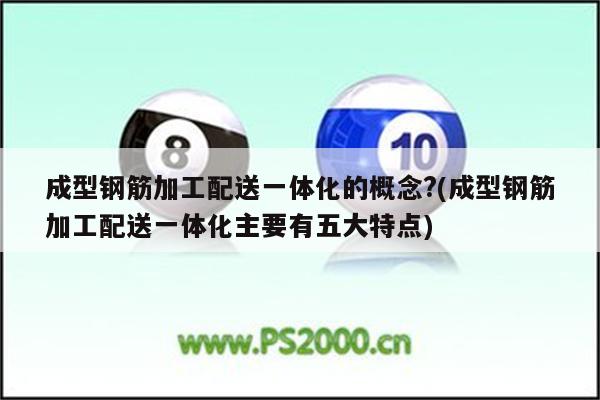 成型钢筋加工配送一体化的概念?(成型钢筋加工配送一体化主要有五大特点)