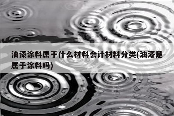 油漆涂料属于什么材料会计材料分类(油漆是属于涂料吗)